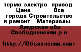 термо-электро  привод › Цена ­ 2 500 - Все города Строительство и ремонт » Материалы   . Амурская обл.,Свободненский р-н